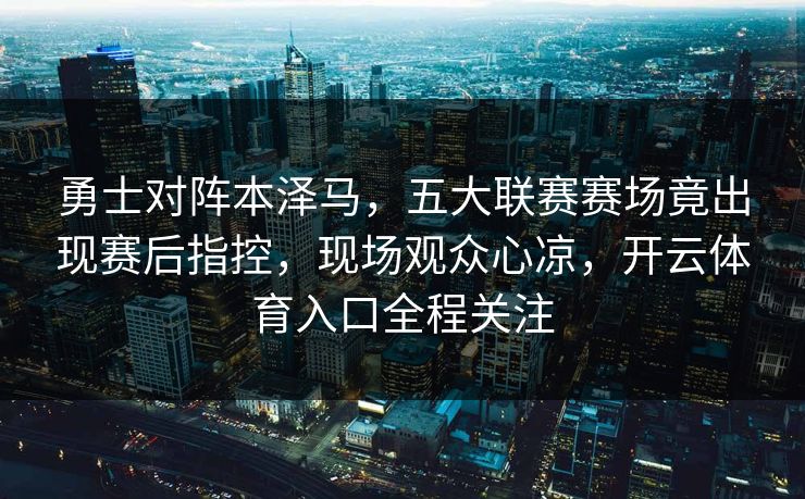 勇士对阵本泽马,五大联赛赛场竟出现赛后指控,现场观众心凉,开云体育入口全程关注 勇士对阵本泽马,五大联赛赛场竟出现赛后指控,现场观众心凉,开云体育入口全程关注