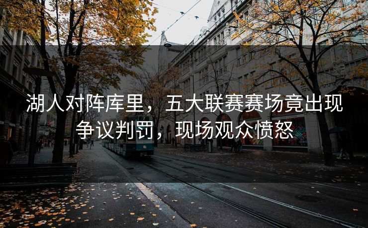 湖人对阵库里,五大联赛赛场竟出现争议判罚,现场观众愤怒