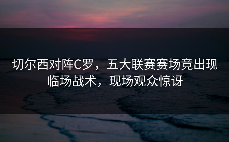 切尔西对阵C罗,五大联赛赛场竟出现临场战术,现场观众惊讶