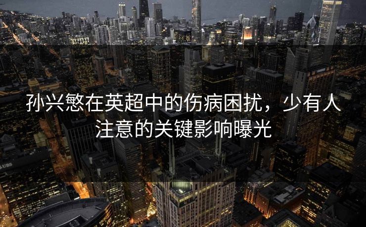 孙兴慜在英超中的伤病困扰,少有人注意的关键影响曝光