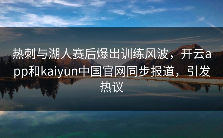 热刺与湖人赛后爆出训练风波，开云app和kaiyun中国官网同步报道，引发热议