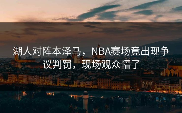 湖人对阵本泽马，NBA赛场竟出现争议判罚，现场观众懵了