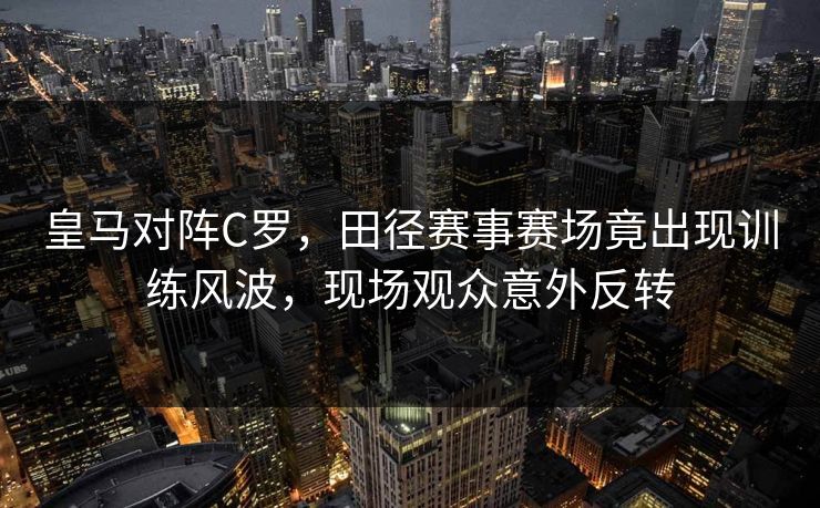 皇马对阵C罗，田径赛事赛场竟出现训练风波，现场观众意外反转