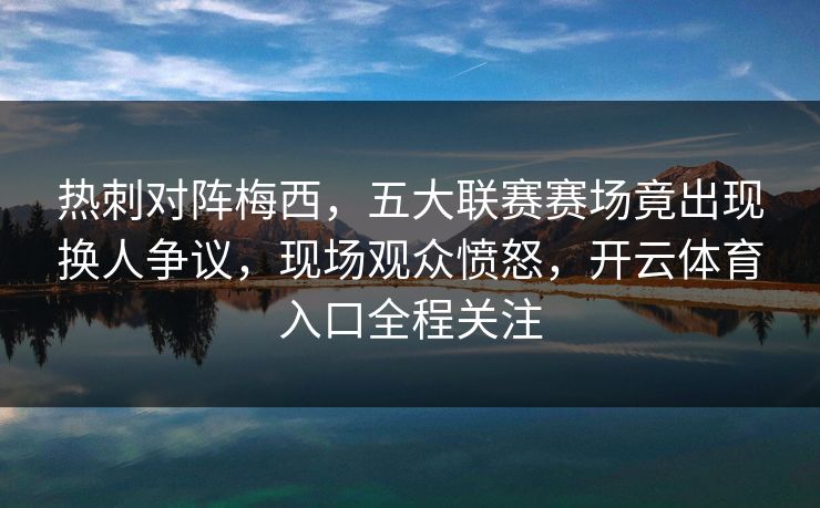 热刺对阵梅西，五大联赛赛场竟出现换人争议，现场观众愤怒，开云体育入口全程关注