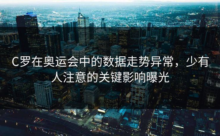 C罗在奥运会中的数据走势异常，少有人注意的关键影响曝光