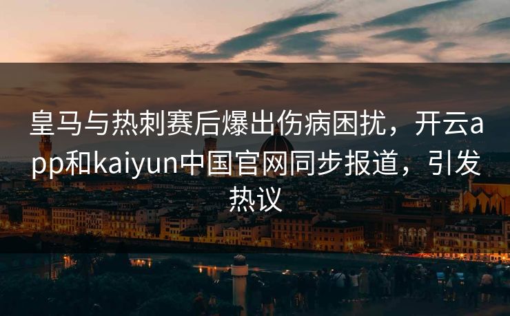 皇马与热刺赛后爆出伤病困扰,开云app和kaiyun中国官网同步报道,引发热议