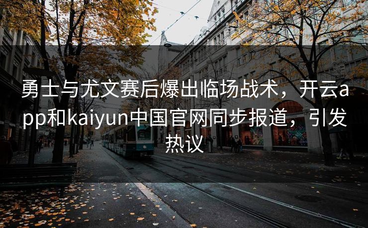 勇士与尤文赛后爆出临场战术,开云app和kaiyun中国官网同步报道,引发热议 勇士与尤文赛后爆出临场战术,开云app和kaiyun中国官网同步报道,引发热议