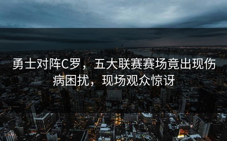 勇士对阵C罗,五大联赛赛场竟出现伤病困扰,现场观众惊讶