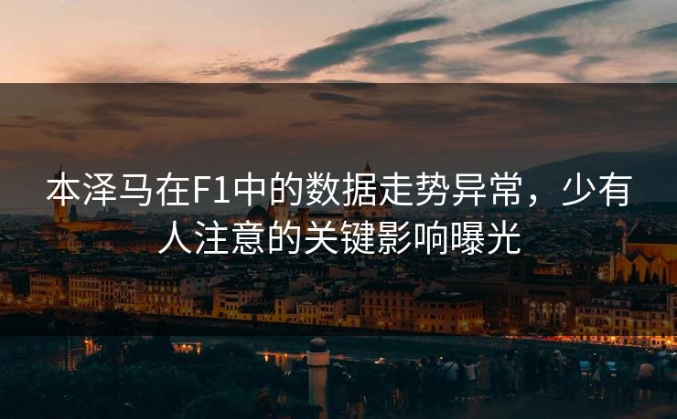 本泽马在F1中的数据走势异常,少有人注意的关键影响曝光