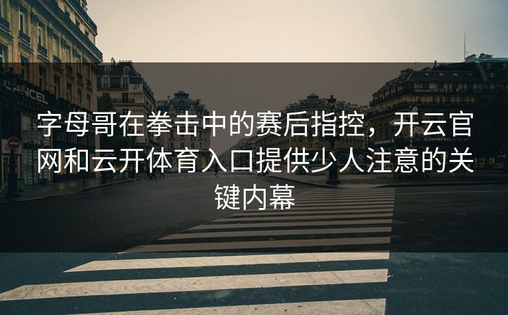 字母哥在拳击中的赛后指控，开云官网和云开体育入口提供少人注意的关键内幕