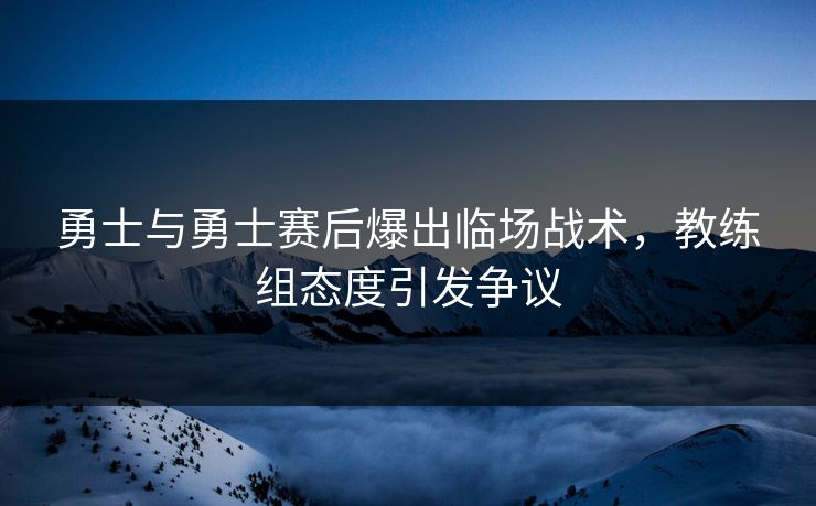 勇士与勇士赛后爆出临场战术，教练组态度引发争议
