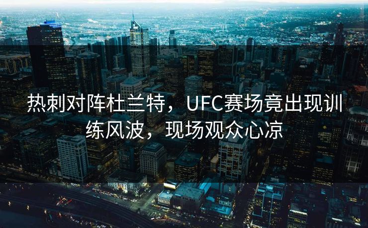 热刺对阵杜兰特，UFC赛场竟出现训练风波，现场观众心凉