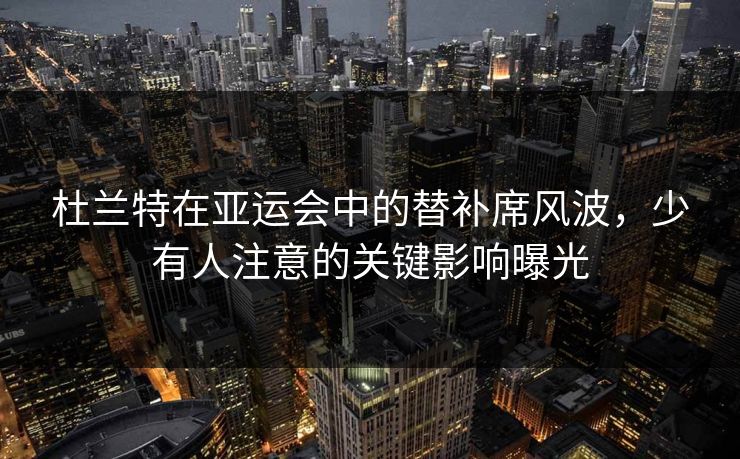 杜兰特在亚运会中的替补席风波，少有人注意的关键影响曝光