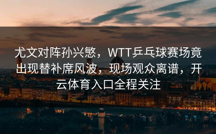 尤文对阵孙兴慜,WTT乒乓球赛场竟出现替补席风波,现场观众离谱,开云体育入口全程关注 尤文对阵孙兴慜,WTT乒乓球赛场竟出现替补席风波,现场观众离谱,开云体育入口全程关注