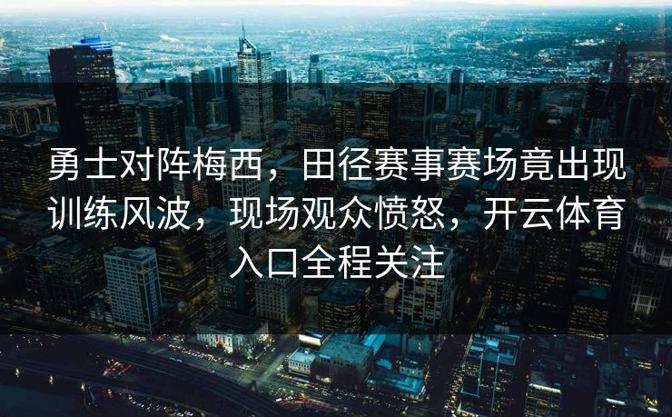 勇士对阵梅西,田径赛事赛场竟出现训练风波,现场观众愤怒,开云体育入口全程关注 勇士对阵梅西,田径赛事赛场竟出现训练风波,现场观众愤怒,开云体育入口全程关注