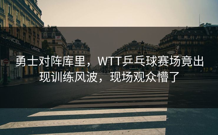 勇士对阵库里，WTT乒乓球赛场竟出现训练风波，现场观众懵了