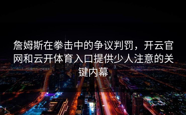 詹姆斯在拳击中的争议判罚,开云官网和云开体育入口提供少人注意的关键内幕 詹姆斯在拳击中的争议判罚,开云官网和云开体育入口提供少人注意的关键内幕