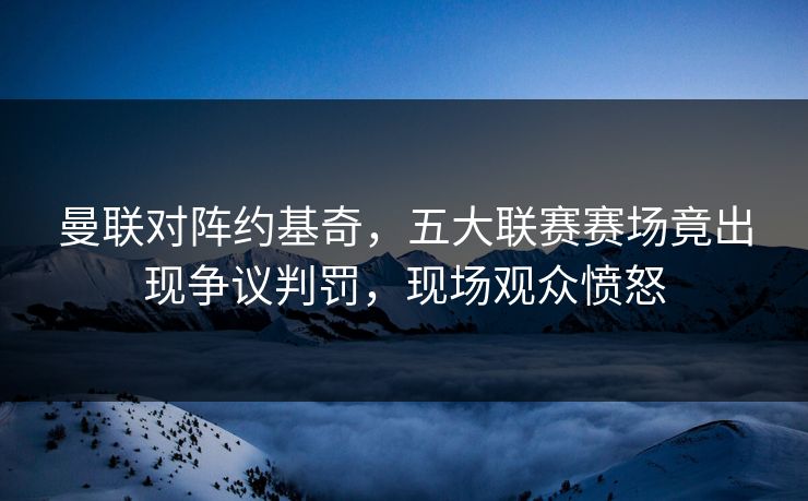 曼联对阵约基奇，五大联赛赛场竟出现争议判罚，现场观众愤怒