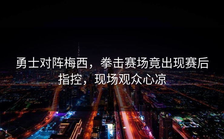 勇士对阵梅西，拳击赛场竟出现赛后指控，现场观众心凉