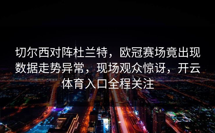 切尔西对阵杜兰特，欧冠赛场竟出现数据走势异常，现场观众惊讶，开云体育入口全程关注