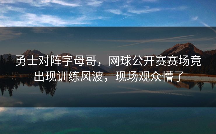 勇士对阵字母哥，网球公开赛赛场竟出现训练风波，现场观众懵了