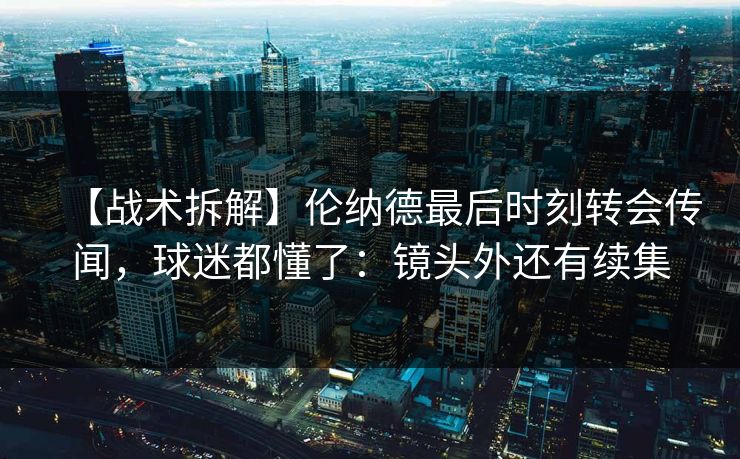 【战术拆解】伦纳德最后时刻转会传闻，球迷都懂了：镜头外还有续集