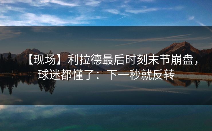 【现场】利拉德最后时刻末节崩盘，球迷都懂了：下一秒就反转