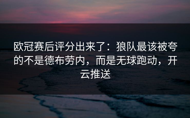 欧冠赛后评分出来了：狼队最该被夸的不是德布劳内，而是无球跑动，开云推送