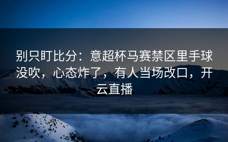 别只盯比分：意超杯马赛禁区里手球没吹，心态炸了，有人当场改口，开云直播