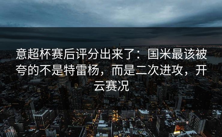 意超杯赛后评分出来了：国米最该被夸的不是特雷杨，而是二次进攻，开云赛况