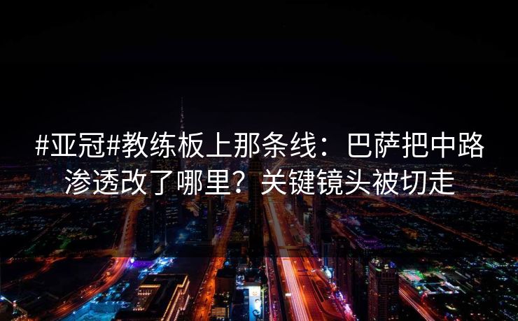 #亚冠#教练板上那条线：巴萨把中路渗透改了哪里？关键镜头被切走