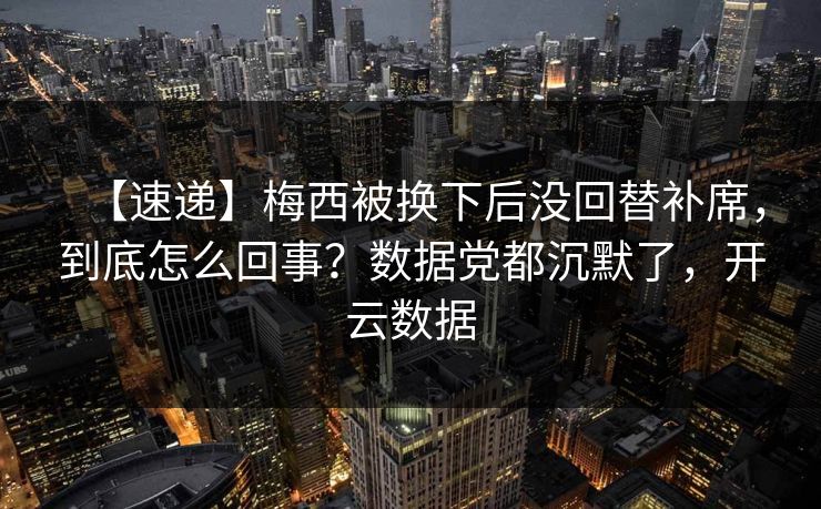 【速递】梅西被换下后没回替补席，到底怎么回事？数据党都沉默了，开云数据