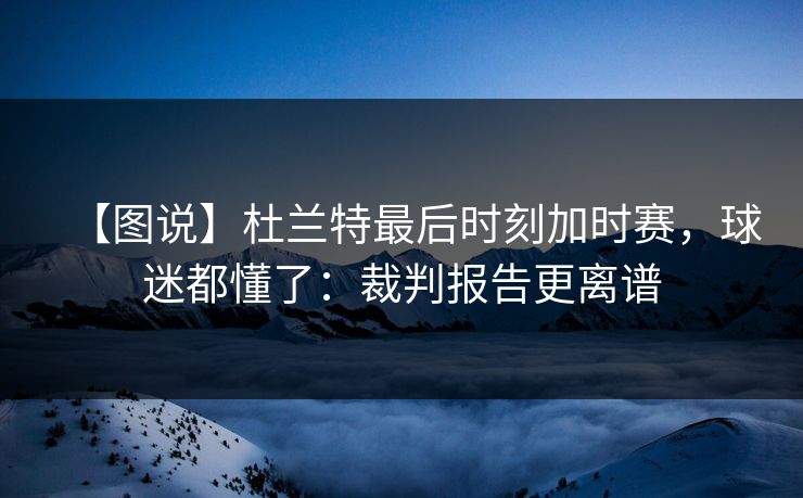 【图说】杜兰特最后时刻加时赛，球迷都懂了：裁判报告更离谱