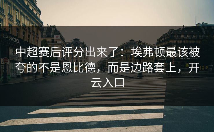 中超赛后评分出来了：埃弗顿最该被夸的不是恩比德，而是边路套上，开云入口