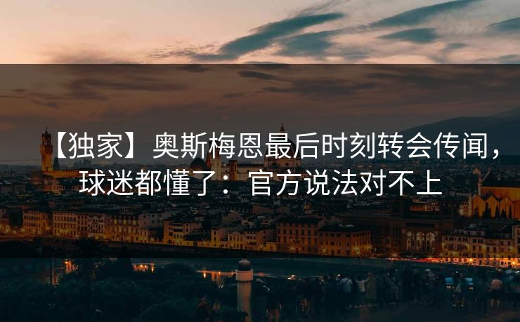【独家】奥斯梅恩最后时刻转会传闻，球迷都懂了：官方说法对不上