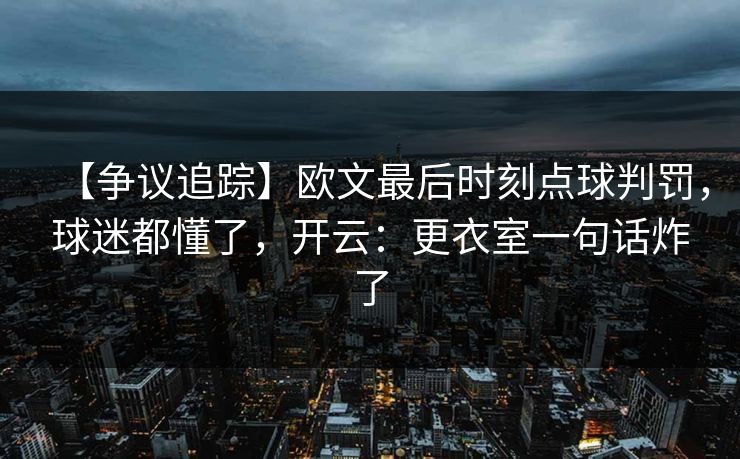 【争议追踪】欧文最后时刻点球判罚，球迷都懂了，开云：更衣室一句话炸了