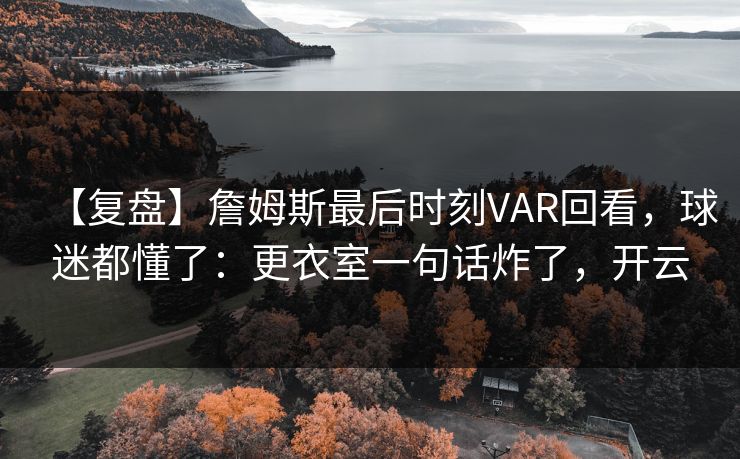 【复盘】詹姆斯最后时刻VAR回看，球迷都懂了：更衣室一句话炸了，开云