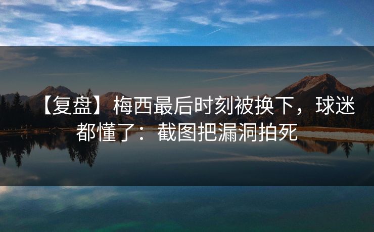 【复盘】梅西最后时刻被换下，球迷都懂了：截图把漏洞拍死