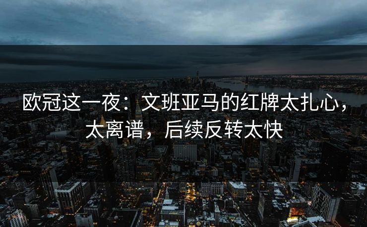欧冠这一夜：文班亚马的红牌太扎心，太离谱，后续反转太快