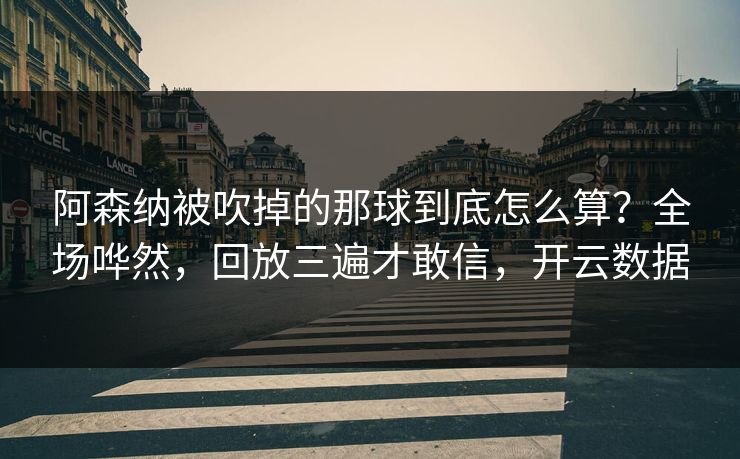 阿森纳被吹掉的那球到底怎么算？全场哗然，回放三遍才敢信，开云数据