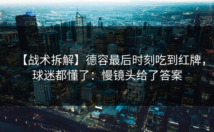 【战术拆解】德容最后时刻吃到红牌，球迷都懂了：慢镜头给了答案