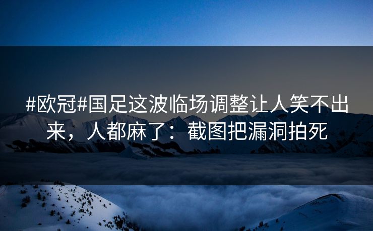 #欧冠#国足这波临场调整让人笑不出来，人都麻了：截图把漏洞拍死
